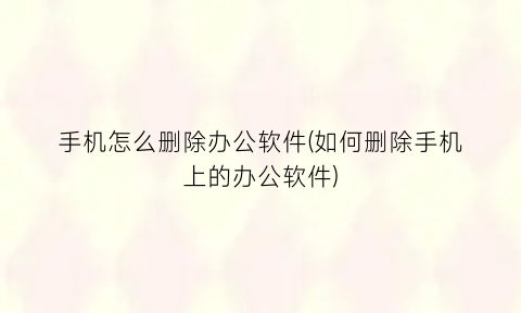 手机怎么删除办公软件(如何删除手机上的办公软件)