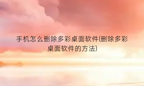 “手机怎么删除多彩桌面软件(删除多彩桌面软件的方法)