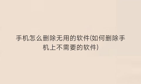 手机怎么删除无用的软件(如何删除手机上不需要的软件)