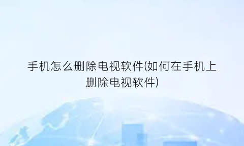 手机怎么删除电视软件(如何在手机上删除电视软件)