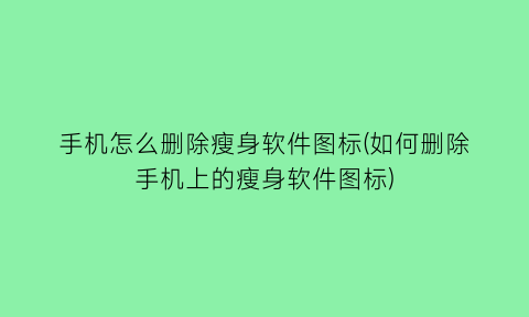 “手机怎么删除瘦身软件图标(如何删除手机上的瘦身软件图标)