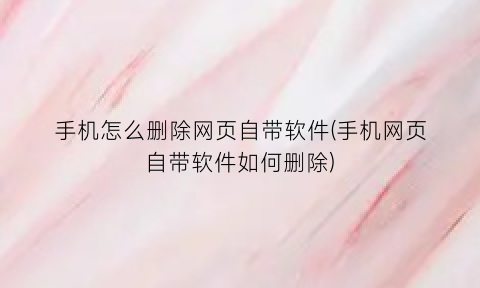 手机怎么删除网页自带软件(手机网页自带软件如何删除)