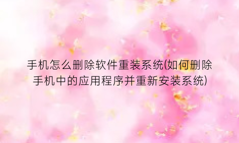 手机怎么删除软件重装系统(如何删除手机中的应用程序并重新安装系统)