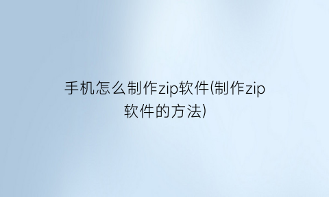 “手机怎么制作zip软件(制作zip软件的方法)