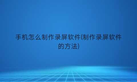 手机怎么制作录屏软件(制作录屏软件的方法)