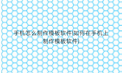 “手机怎么制作模板软件(如何在手机上制作模板软件)