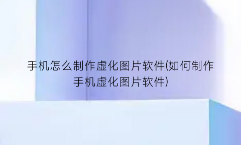 手机怎么制作虚化图片软件(如何制作手机虚化图片软件)