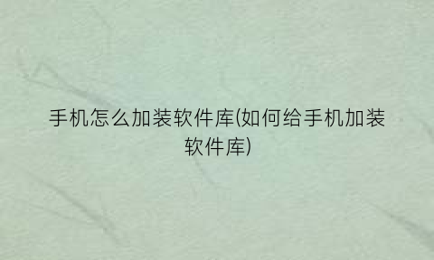 手机怎么加装软件库(如何给手机加装软件库)