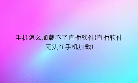 手机怎么加载不了直播软件(直播软件无法在手机加载)