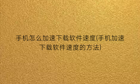 手机怎么加速下载软件速度(手机加速下载软件速度的方法)