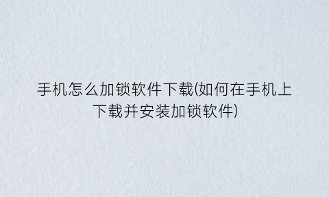 “手机怎么加锁软件下载(如何在手机上下载并安装加锁软件)