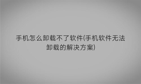 手机怎么卸载不了软件(手机软件无法卸载的解决方案)