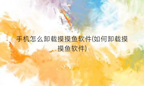 “手机怎么卸载摸摸鱼软件(如何卸载摸摸鱼软件)