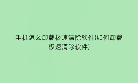 手机怎么卸载极速清除软件(如何卸载极速清除软件)