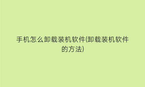 手机怎么卸载装机软件(卸载装机软件的方法)