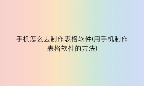 手机怎么去制作表格软件(用手机制作表格软件的方法)