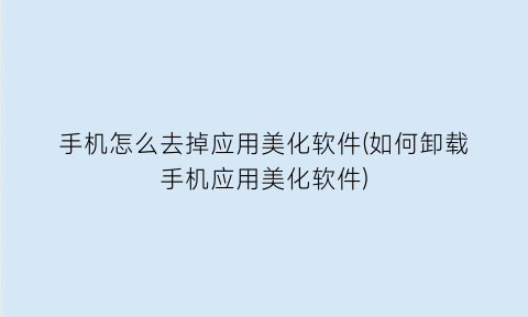 手机怎么去掉应用美化软件(如何卸载手机应用美化软件)