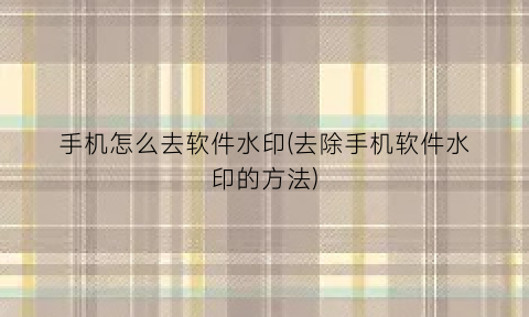 “手机怎么去软件水印(去除手机软件水印的方法)