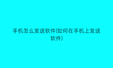 手机怎么发送软件(如何在手机上发送软件)