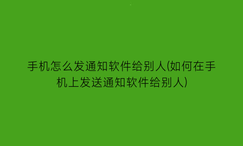 手机怎么发通知软件给别人(如何在手机上发送通知软件给别人)