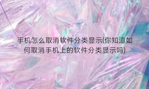 手机怎么取消软件分类显示(你知道如何取消手机上的软件分类显示吗)