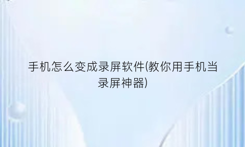 “手机怎么变成录屏软件(教你用手机当录屏神器)