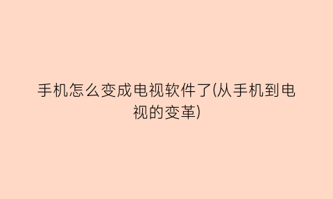 手机怎么变成电视软件了(从手机到电视的变革)