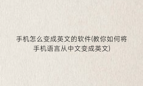 手机怎么变成英文的软件(教你如何将手机语言从中文变成英文)