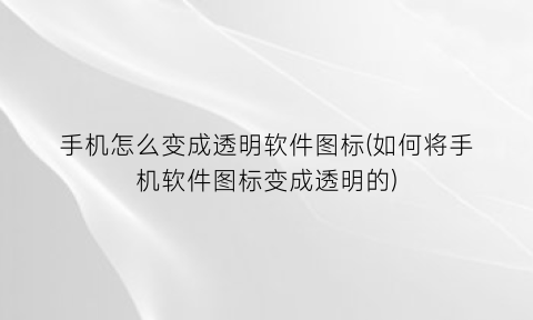 手机怎么变成透明软件图标(如何将手机软件图标变成透明的)