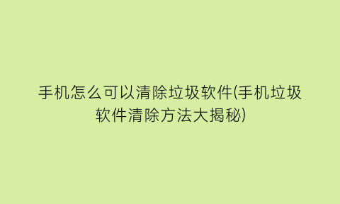 手机怎么可以清除垃圾软件(手机垃圾软件清除方法大揭秘)