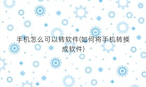 “手机怎么可以转软件(如何将手机转换成软件)