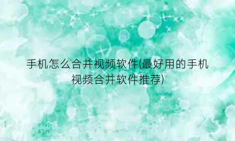 “手机怎么合并视频软件(最好用的手机视频合并软件推荐)