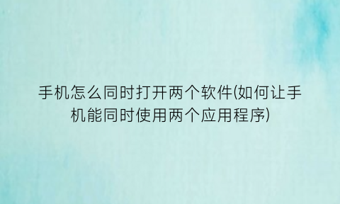 手机怎么同时打开两个软件(如何让手机能同时使用两个应用程序)