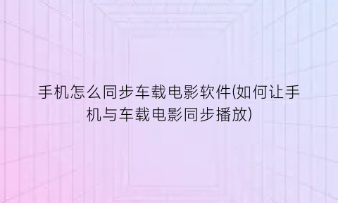 手机怎么同步车载电影软件(如何让手机与车载电影同步播放)