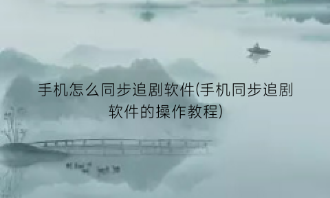 手机怎么同步追剧软件(手机同步追剧软件的操作教程)