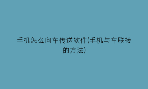 “手机怎么向车传送软件(手机与车联接的方法)