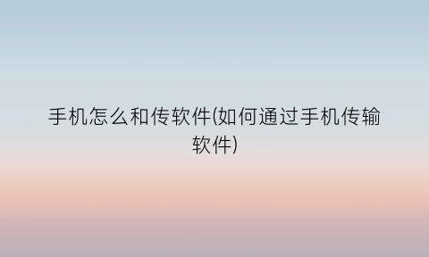 “手机怎么和传软件(如何通过手机传输软件)