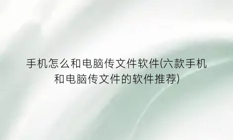 手机怎么和电脑传文件软件(六款手机和电脑传文件的软件推荐)