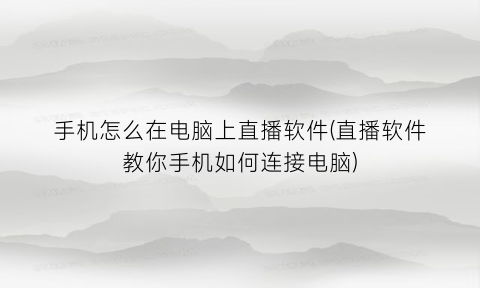 “手机怎么在电脑上直播软件(直播软件教你手机如何连接电脑)