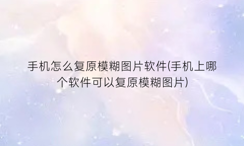 “手机怎么复原模糊图片软件(手机上哪个软件可以复原模糊图片)