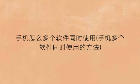 “手机怎么多个软件同时使用(手机多个软件同时使用的方法)