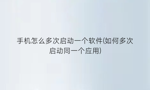 手机怎么多次启动一个软件(如何多次启动同一个应用)