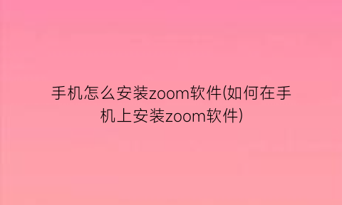 “手机怎么安装zoom软件(如何在手机上安装zoom软件)