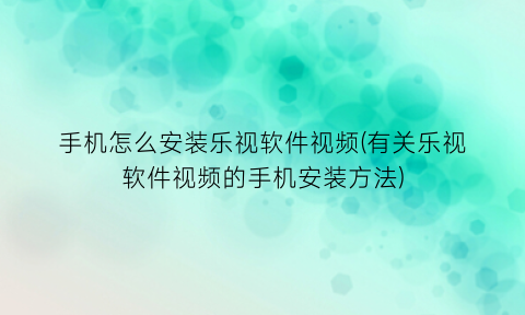 “手机怎么安装乐视软件视频(有关乐视软件视频的手机安装方法)
