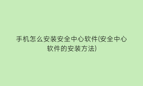 手机怎么安装安全中心软件(安全中心软件的安装方法)