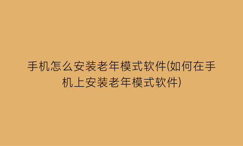 手机怎么安装老年模式软件(如何在手机上安装老年模式软件)