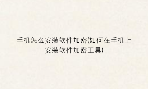 “手机怎么安装软件加密(如何在手机上安装软件加密工具)