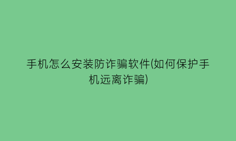 手机怎么安装防诈骗软件(如何保护手机远离诈骗)