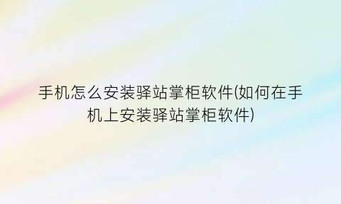 手机怎么安装驿站掌柜软件(如何在手机上安装驿站掌柜软件)