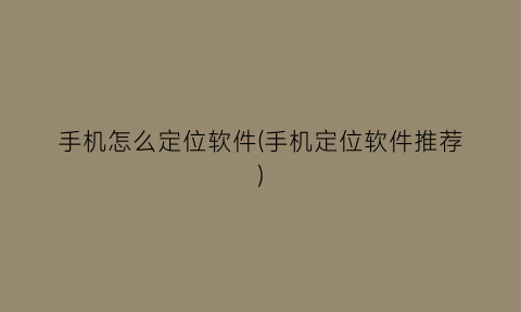 “手机怎么定位软件(手机定位软件推荐)